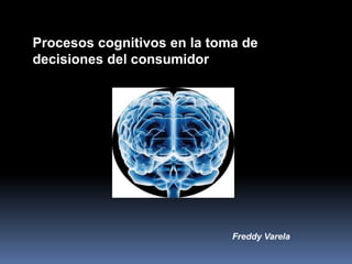 Procesos cognitivos en la toma de
decisiones del consumidor




                             Freddy Varela
 