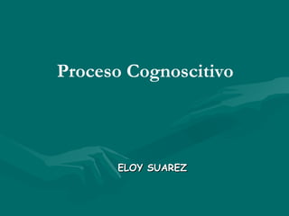 ELOY SUAREZ Proceso Cognoscitivo 