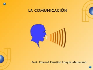 LA COMUNICACIÓN




 Prof. Edward Faustino Loayza Maturrano
 