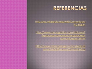 http://es.wikipedia.org/wiki/Comunicaci
                               %C3%B3n

http://www.monografias.com/trabajos7
     7/proceso-comunicacion/proceso-
                  comunicacion.shtml

http://www.mitecnologico.com/Main/El
      ementosDelProcesoComunicativo
 
