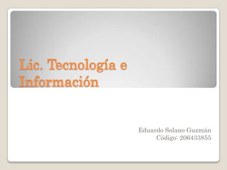Lic. Tecnología e Información Eduardo Solano Guzmán Código: 206433855 
