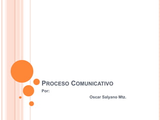 Proceso Comunicativo Por: 			Oscar SalyanoMtz. 