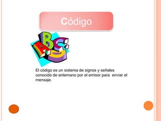 Código



El código es un sistema de signos y señales
conocido de antemano por el emisor para enviar el
mensaje.
 