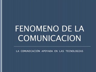 FENOMENO DE LA
 COMUNICACION
LA COMUNICACIÓN APOYADA EN LAS TECNOLOGIAS
 