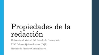Propiedades de la
redacción
Universidad Virtual del Estado de Guanajuato
TBC Dolores Quince Letras (DQL)
Módulo de Proceso Comunicativo I
 
