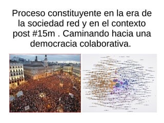 Proceso constituyente en la era de
 la sociedad red y en el contexto
post #15m . Caminando hacia una
     democracia colaborativa.
 