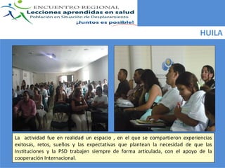 HUILA




La    actividad  fue  en  realidad  un  espacio  ,  en  el  que  se  compartieron  experiencias 
exitosas,  retos,  sueños  y  las  expectativas  que  plantean  la  necesidad  de  que  las 
Instituciones  y  la  PSD  trabajen  siempre  de  forma  articulada,  con el  apoyo  de  la 
cooperación Internacional.
 