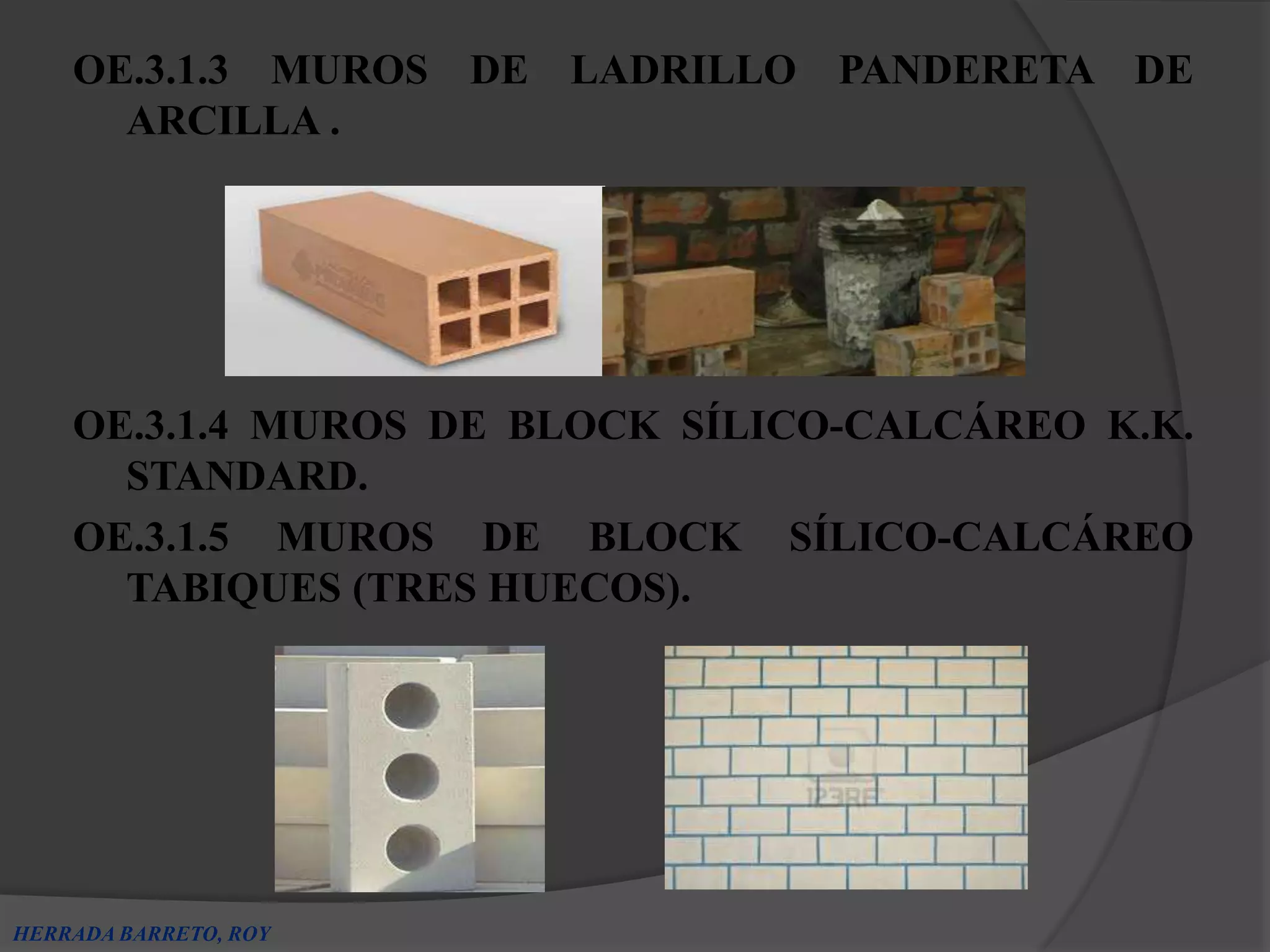OE.3.1.3 MUROS DE LADRILLO PANDERETA DE
      ARCILLA .




    OE.3.1.4 MUROS DE BLOCK SÍLICO-CALCÁREO K.K.
      STANDARD.
    OE.3.1.5 MUROS DE BLOCK SÍLICO-CALCÁREO
      TABIQUES (TRES HUECOS).




HERRADA BARRETO, ROY
 