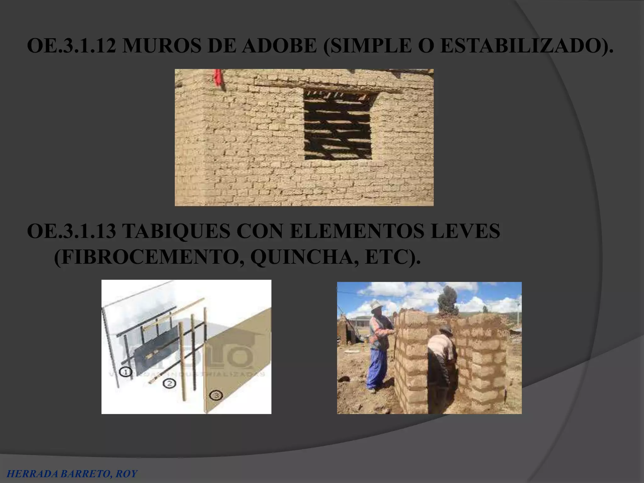 OE.3.1.12 MUROS DE ADOBE (SIMPLE O ESTABILIZADO).




   OE.3.1.13 TABIQUES CON ELEMENTOS LEVES
     (FIBROCEMENTO, QUINCHA, ETC).




HERRADA BARRETO, ROY
 