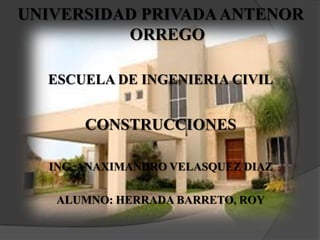 UNIVERSIDAD PRIVADA ANTENOR
          ORREGO

  ESCUELA DE INGENIERIA CIVIL


       CONSTRUCCIONES

  ING. ANAXIMANDRO VELASQUEZ DIAZ

   ALUMNO: HERRADA BARRETO, ROY
 