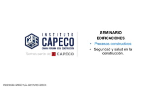 SEMINARIO
EDIFICACIONES
• Procesos constructivos
• Seguridad y salud en la
construcción.
PROPIEDADINTELECTUAL INSTITUTO CAPECO
 