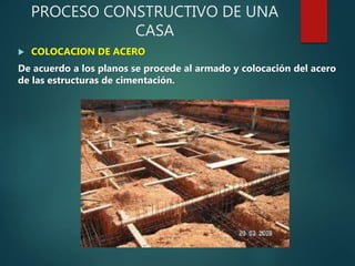 PROCESO CONSTRUCTIVO DE UNA
CASA
 COLOCACION DE ACERO
De acuerdo a los planos se procede al armado y colocación del acero
de las estructuras de cimentación.
 