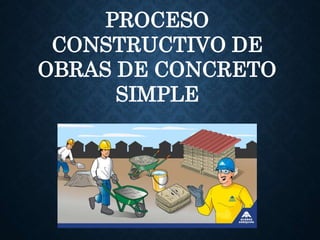 PROCESO
CONSTRUCTIVO DE
OBRAS DE CONCRETO
SIMPLE
 