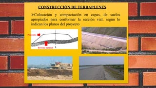CONSTRUCCIÓN DE TERRAPLENES
Colocación y compactación en capas, de suelos
apropiados para conformar la sección vial, según lo
indican los planos del proyecto
Terreno natural
Proyecto
 