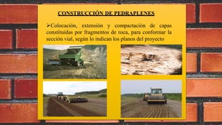 CONSTRUCCIÓN DE PEDRAPLENES
Colocación, extensión y compactación de capas
constituidas por fragmentos de roca, para conformar la
sección vial, según lo indican los planos del proyecto
 