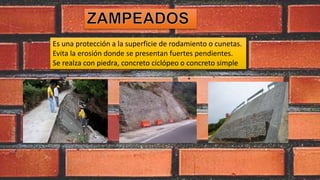 Es una protección a la superficie de rodamiento o cunetas.
Evita la erosión donde se presentan fuertes pendientes.
Se realza con piedra, concreto ciclópeo o concreto simple
 