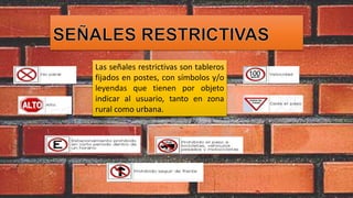 Las señales restrictivas son tableros
fijados en postes, con símbolos y/o
leyendas que tienen por objeto
indicar al usuario, tanto en zona
rural como urbana.
 