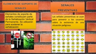 Elementos de soporte de
señales constituyen parte
de la Señalización Vertical
Permanente. Se utilizarán
para sostener la
señalización
Las señales preventivas se usan
para prevenir a los usuarios
sobre la existencia de una
situación peligrosa.
 