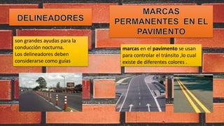 son grandes ayudas para la
conducción nocturna.
Los delineadores deben
considerarse como guías
marcas en el pavimento se usan
para controlar el tránsito ,lo cual
existe de diferentes colores .
 