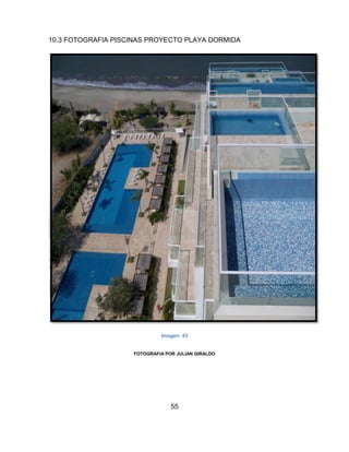 55
10.3 FOTOGRAFIA PISCINAS PROYECTO PLAYA DORMIDA
Imagen 43
FOTOGRAFIA POR JULIAN GIRALDO
 