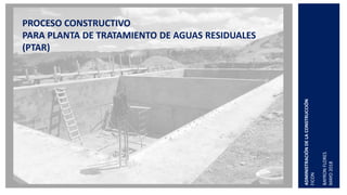 ADMINISTRACIÓNDELACONSTRUCCIÓN
FICON
BAYRONFLORES
MAYO2018
PROCESO CONSTRUCTIVO
PARA PLANTA DE TRATAMIENTO DE AGUAS RESIDUALES
(PTAR)
 