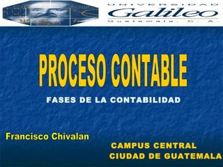 PROCESO CONTABLE FASES DE LA CONTABILIDAD CAMPUS CENTRAL CIUDAD DE GUATEMALA Francisco Chivalan 