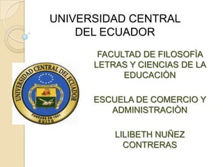 UNIVERSIDAD CENTRAL
    DEL ECUADOR
       FACULTAD DE FILOSOFÌA
      LETRAS Y CIENCIAS DE LA
            EDUCACIÒN

      ESCUELA DE COMERCIO Y
         ADMINISTRACIÒN

          LILIBETH NUÑEZ
            CONTRERAS
 