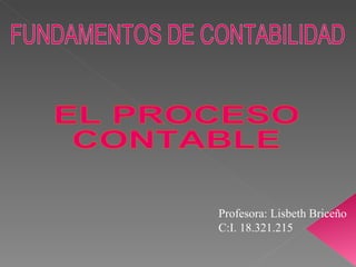 FUNDAMENTOS DE CONTABILIDAD EL PROCESO CONTABLE Profesora: Lisbeth Briceño C:I. 18.321.215 