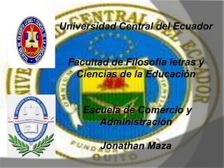 Universidad Central del Ecuador


 Facultad de Filosofía letras y
  Ciencias de la Educación


    Escuela de Comercio y
       Administración

        Jonathan Maza
 
