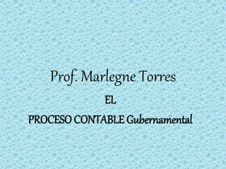 Prof. Marlegne Torres
EL
PROCESO CONTABLE Gubernamental
 