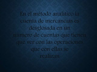 En el método analítico la
cuenta de mercancías es
desglosada en un
número de cuentas que tienen
que ver con las operaciones
que con ellas se
realizan
 