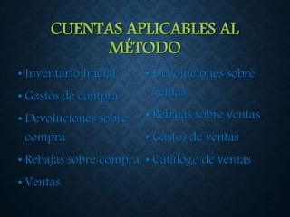 CUENTAS APLICABLES AL
MÉTODO
• Inventario Inicial
• Gastos de compra
• Devoluciones sobre
compra
• Rebajas sobre compra
• Ventas
• Devoluciones sobre
ventas
• Rebajas sobre ventas
• Gastos de ventas
• Catálogo de ventas
 