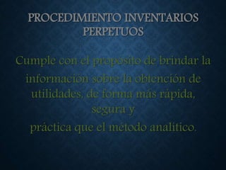 PROCEDIMIENTO INVENTARIOS
PERPETUOS
Cumple con el propósito de brindar la
información sobre la obtención de
utilidades, de forma más rápida,
segura y
práctica que el método analítico.
 