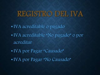 REGISTRO DEL IVA
•IVA acreditable o pagado
•IVA acreditable “No pagado” o por
acreditar
•IVA por Pagar “Causado”
•IVA por Pagar “No Causado”
 