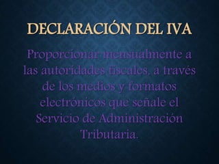 DECLARACIÓN DEL IVA
Proporcionar mensualmente a
las autoridades fiscales, a través
de los medios y formatos
electrónicos que señale el
Servicio de Administración
Tributaria.
 