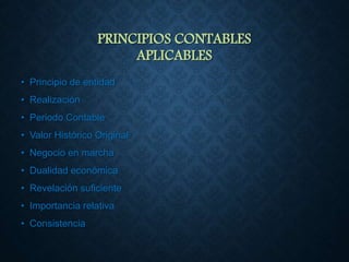 PRINCIPIOS CONTABLES
APLICABLES
• Principio de entidad
• Realización
• Periodo Contable
• Valor Histórico Original
• Negocio en marcha
• Dualidad económica
• Revelación suficiente
• Importancia relativa
• Consistencia
 