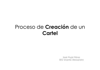 Proceso de Creación de un
          Cartel



                  José Pujol Pérez
               IES Vicente Aleixandre
 