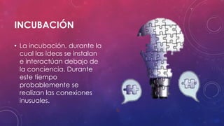 INCUBACIÓN
• La incubación, durante la
cual las ideas se instalan
e interactúan debajo de
la conciencia. Durante
este tiempo
probablemente se
realizan las conexiones
inusuales.
 