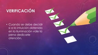 VERIFICACIÓN
• Cuando se debe decidir
si a la intuición obtenida
en la iluminación vale la
pena dedicarle
atención.
 