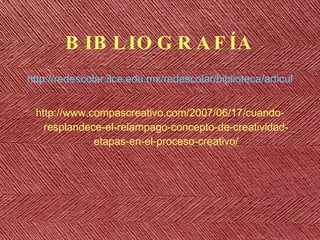 BIBLIOGRAF ÍA http://redescolar.ilce.edu.mx/redescolar/biblioteca/articulos/pdf/7procesocreativo.pdf http://www.compascreativo.com/2007/06/17/cuando-resplandece-el-relampago-concepto-de-creatividad-etapas-en-el-proceso-creativo/ 