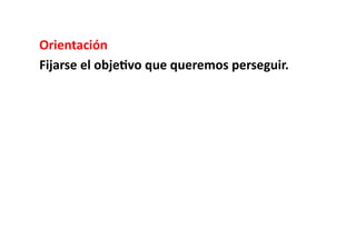Orientación	
  
Fijarse	
  el	
  obje8vo	
  que	
  queremos	
  perseguir.	
  	
  
 