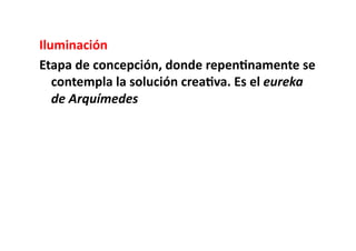 Iluminación	
  	
  
Etapa	
  de	
  concepción,	
  donde	
  repen8namente	
  se	
  
   contempla	
  la	
  solución	
  crea8va.	
  Es	
  el	
  eureka	
  
   de	
  Arquímedes	
  
 