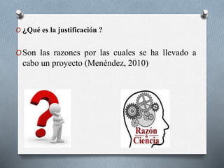 O ¿Qué es la justificación ?
OSon las razones por las cuales se ha llevado a
cabo un proyecto (Menéndez, 2010)
 