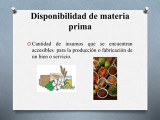 Disponibilidad de materia
prima
O Cantidad de insumos que se encuentran
accesibles para la producción o fabricación de
un bien o servicio.
 