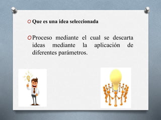 O Que es una idea seleccionada
OProceso mediante el cual se descarta
ideas mediante la aplicación de
diferentes parámetros.
 