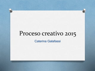 Proceso creativo 2015
Caterina Galafassi
 