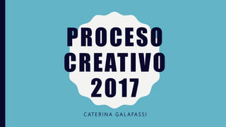 PROCESO
CREATIVO
2017
C AT E R I N A G A L A FA S S I
 