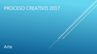 PROCESO CREATIVO 2017
Arte
 