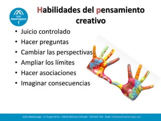 Habilidades del pensamiento
creativo
• Juicio controlado
• Hacer preguntas
• Cambiar las perspectivas
• Ampliar los límites
• Hacer asociaciones
• Imaginar consecuencias
 