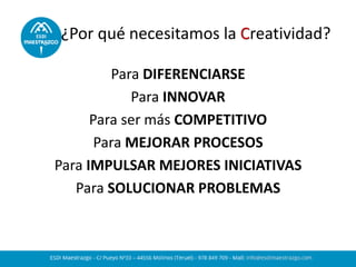 ¿Por qué necesitamos la Creatividad?
Para DIFERENCIARSE
Para INNOVAR
Para ser más COMPETITIVO
Para MEJORAR PROCESOS
Para IMPULSAR MEJORES INICIATIVAS
Para SOLUCIONAR PROBLEMAS
 